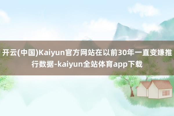 开云(中国)Kaiyun官方网站在以前30年一直变嫌推行数据-kaiyun全站体育app下载