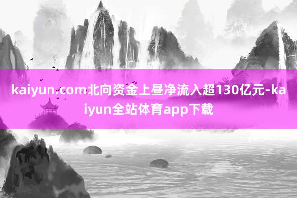 kaiyun.com北向资金上昼净流入超130亿元-kaiyun全站体育app下载