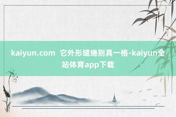 kaiyun.com  它外形缱绻别具一格-kaiyun全站体育app下载