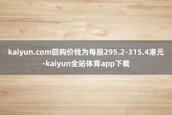 kaiyun.com回购价钱为每股295.2-315.4港元-kaiyun全站体育app下载