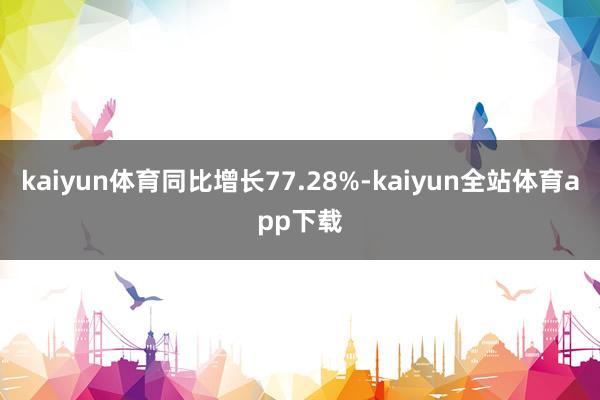 kaiyun体育同比增长77.28%-kaiyun全站体育app下载