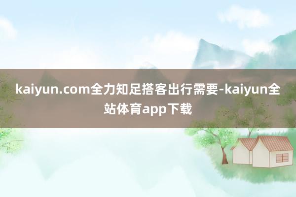 kaiyun.com全力知足搭客出行需要-kaiyun全站体育app下载