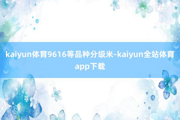 kaiyun体育9616等品种分级米-kaiyun全站体育app下载