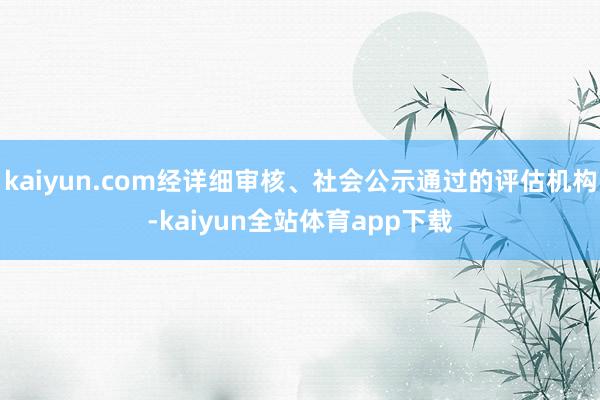 kaiyun.com经详细审核、社会公示通过的评估机构-kaiyun全站体育app下载