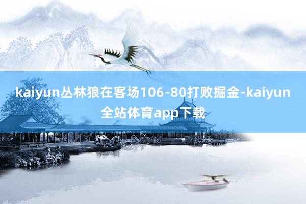 kaiyun丛林狼在客场106-80打败掘金-kaiyun全站体育app下载