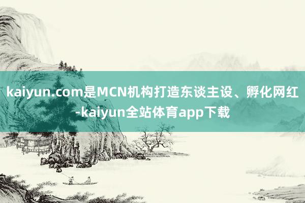 kaiyun.com是MCN机构打造东谈主设、孵化网红-kaiyun全站体育app下载