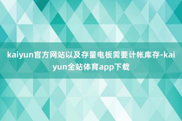 kaiyun官方网站以及存量电板需要计帐库存-kaiyun全站体育app下载