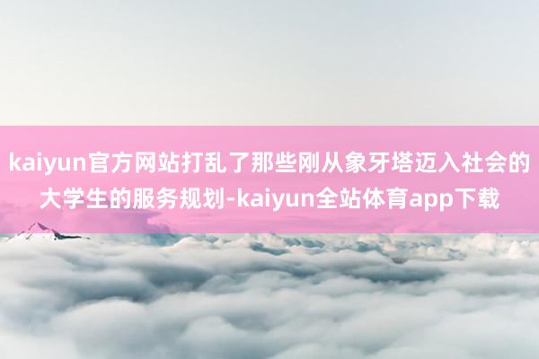 kaiyun官方网站打乱了那些刚从象牙塔迈入社会的大学生的服务规划-kaiyun全站体育app下载