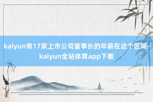 kaiyun有17家上市公司董事长的年薪在这个区间-kaiyun全站体育app下载