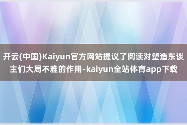 开云(中国)Kaiyun官方网站提议了阅读对塑造东谈主们大局不雅的作用-kaiyun全站体育app下载