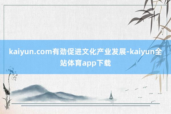 kaiyun.com有劲促进文化产业发展-kaiyun全站体育app下载