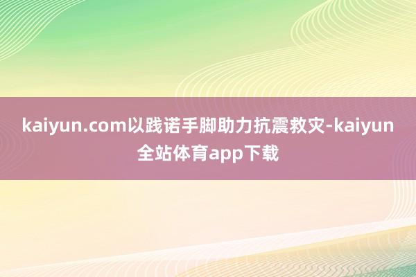 kaiyun.com以践诺手脚助力抗震救灾-kaiyun全站体育app下载