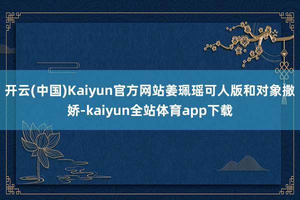 开云(中国)Kaiyun官方网站姜珮瑶可人版和对象撒娇-kaiyun全站体育app下载