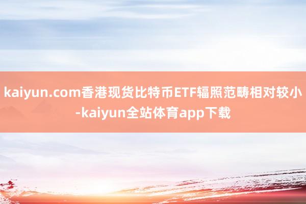 kaiyun.com香港现货比特币ETF辐照范畴相对较小-kaiyun全站体育app下载