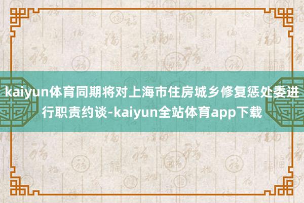 kaiyun体育同期将对上海市住房城乡修复惩处委进行职责约谈-kaiyun全站体育app下载