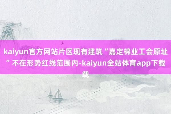 kaiyun官方网站片区现有建筑“嘉定棉业工会原址”不在形势红线范围内-kaiyun全站体育app下载