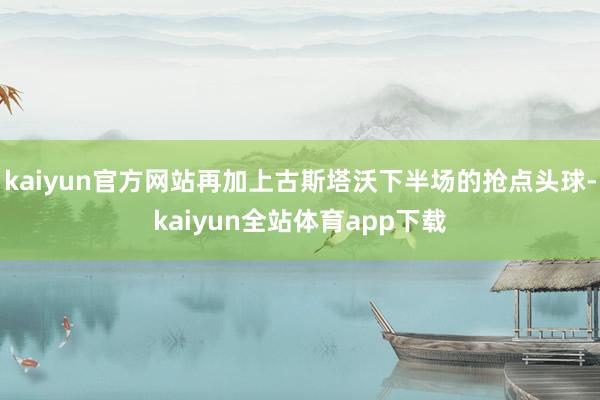 kaiyun官方网站再加上古斯塔沃下半场的抢点头球-kaiyun全站体育app下载