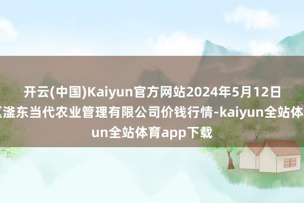 开云(中国)Kaiyun官方网站2024年5月12日邯郸建造区滏东当代农业管理有限公司价钱行情-kaiyun全站体育app下载