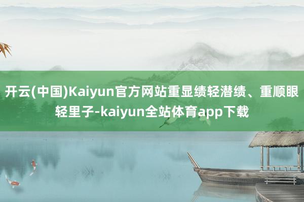 开云(中国)Kaiyun官方网站重显绩轻潜绩、重顺眼轻里子-kaiyun全站体育app下载