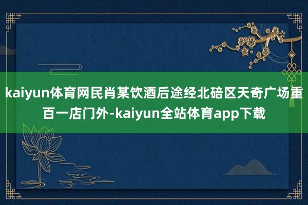 kaiyun体育网民肖某饮酒后途经北碚区天奇广场重百一店门外-kaiyun全站体育app下载