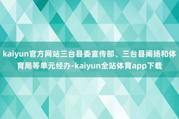 kaiyun官方网站三台县委宣传部、三台县阐扬和体育局等单元经办-kaiyun全站体育app下载