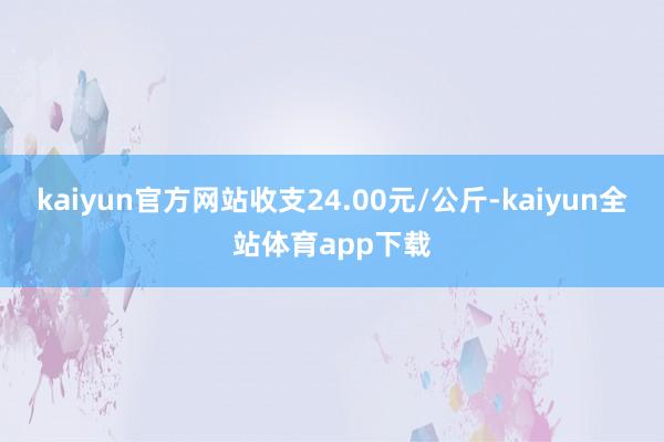 kaiyun官方网站收支24.00元/公斤-kaiyun全站体育app下载