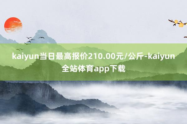 kaiyun当日最高报价210.00元/公斤-kaiyun全站体育app下载