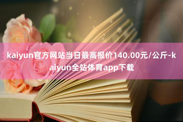 kaiyun官方网站当日最高报价140.00元/公斤-kaiyun全站体育app下载