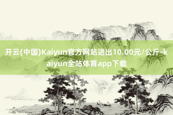 开云(中国)Kaiyun官方网站进出10.00元/公斤-kaiyun全站体育app下载