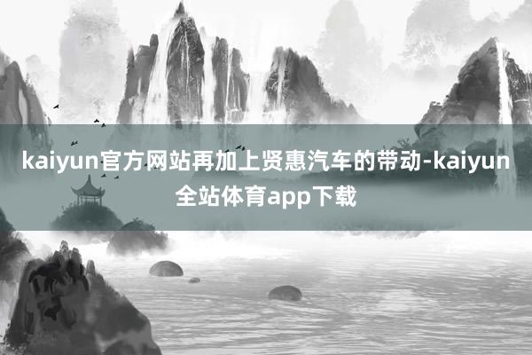 kaiyun官方网站再加上贤惠汽车的带动-kaiyun全站体育app下载