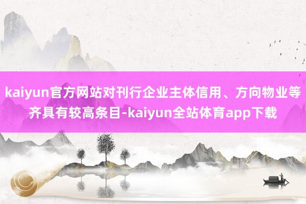 kaiyun官方网站对刊行企业主体信用、方向物业等齐具有较高条目-kaiyun全站体育app下载