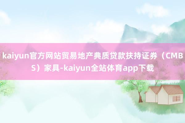 kaiyun官方网站贸易地产典质贷款扶持证券（CMBS）家具-kaiyun全站体育app下载