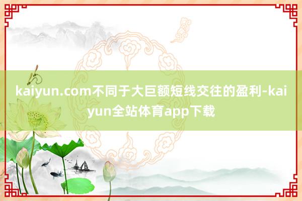 kaiyun.com　　不同于大巨额短线交往的盈利-kaiyun全站体育app下载