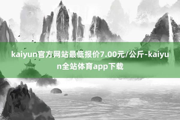 kaiyun官方网站最低报价7.00元/公斤-kaiyun全站体育app下载