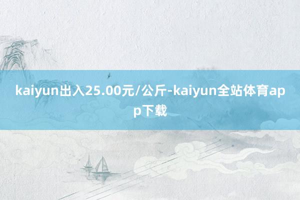 kaiyun出入25.00元/公斤-kaiyun全站体育app下载