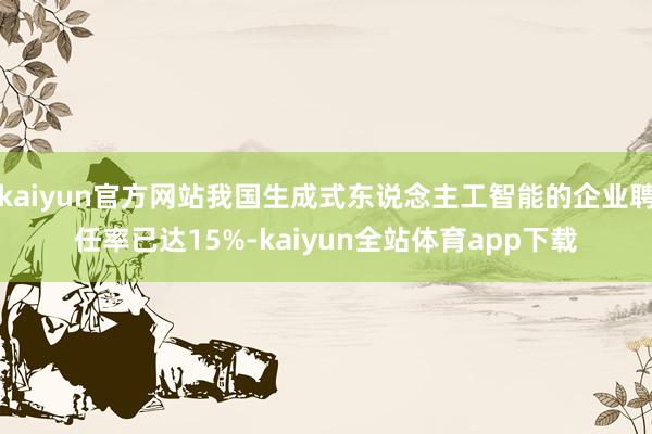 kaiyun官方网站我国生成式东说念主工智能的企业聘任率已达15%-kaiyun全站体育app下载