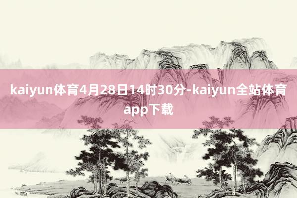 kaiyun体育4月28日14时30分-kaiyun全站体育app下载