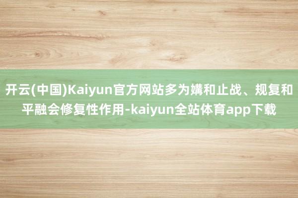 开云(中国)Kaiyun官方网站多为媾和止战、规复和平融会修复性作用-kaiyun全站体育app下载