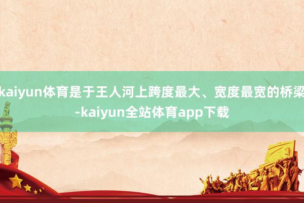 kaiyun体育是于王人河上跨度最大、宽度最宽的桥梁-kaiyun全站体育app下载