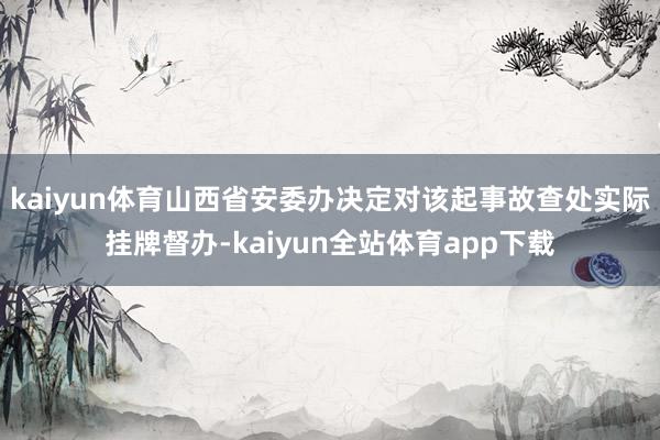 kaiyun体育山西省安委办决定对该起事故查处实际挂牌督办-kaiyun全站体育app下载