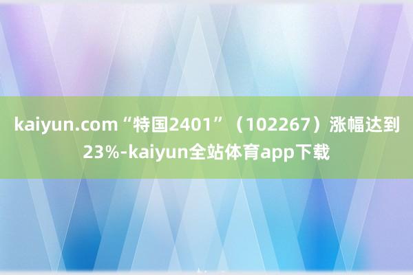 kaiyun.com“特国2401”（102267）涨幅达到23%-kaiyun全站体育app下载