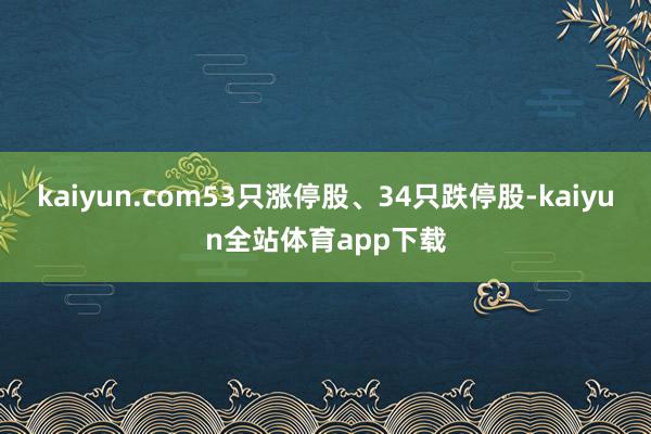 kaiyun.com53只涨停股、34只跌停股-kaiyun全站体育app下载