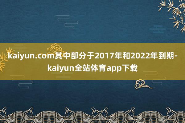 kaiyun.com其中部分于2017年和2022年到期-kaiyun全站体育app下载