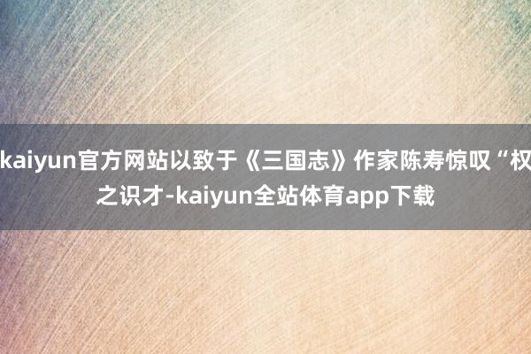 kaiyun官方网站以致于《三国志》作家陈寿惊叹“权之识才-kaiyun全站体育app下载