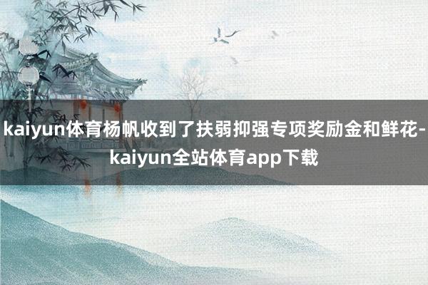 kaiyun体育杨帆收到了扶弱抑强专项奖励金和鲜花-kaiyun全站体育app下载