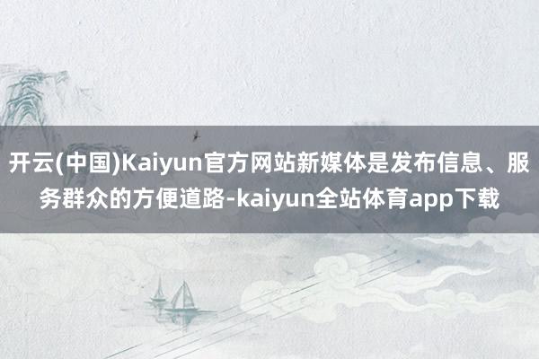 开云(中国)Kaiyun官方网站新媒体是发布信息、服务群众的方便道路-kaiyun全站体育app下载