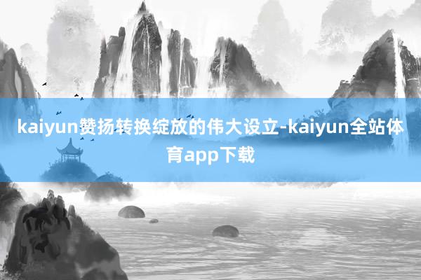 kaiyun赞扬转换绽放的伟大设立-kaiyun全站体育app下载