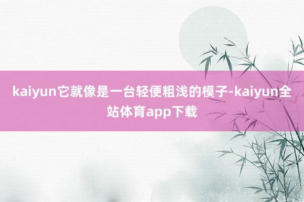 kaiyun它就像是一台轻便粗浅的模子-kaiyun全站体育app下载