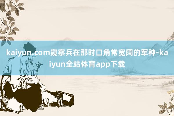 kaiyun.com窥察兵在那时口角常宽阔的军种-kaiyun全站体育app下载