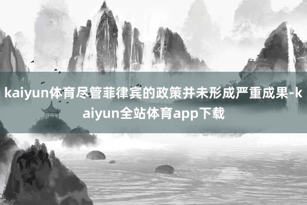 kaiyun体育尽管菲律宾的政策并未形成严重成果-kaiyun全站体育app下载